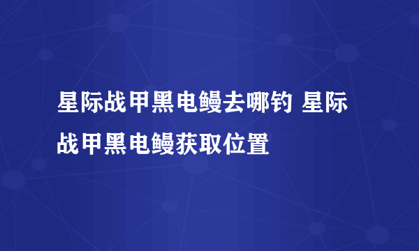 星际战甲黑电鳗去哪钓 星际战甲黑电鳗获取位置