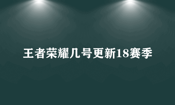 王者荣耀几号更新18赛季