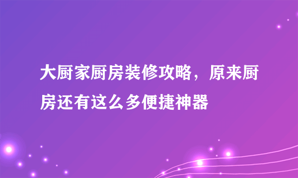 大厨家厨房装修攻略，原来厨房还有这么多便捷神器