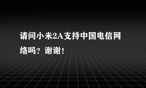 请问小米2A支持中国电信网络吗？谢谢！