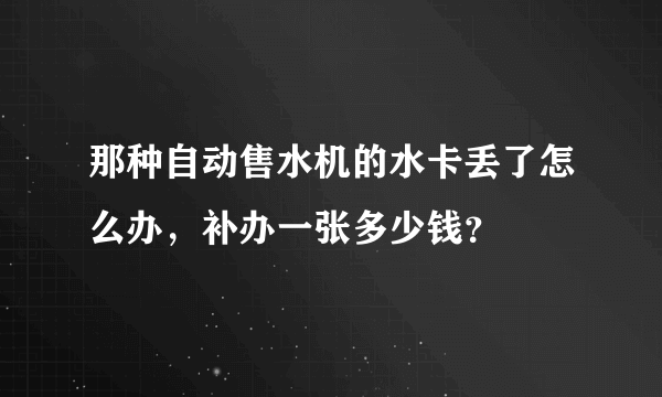 那种自动售水机的水卡丢了怎么办，补办一张多少钱？