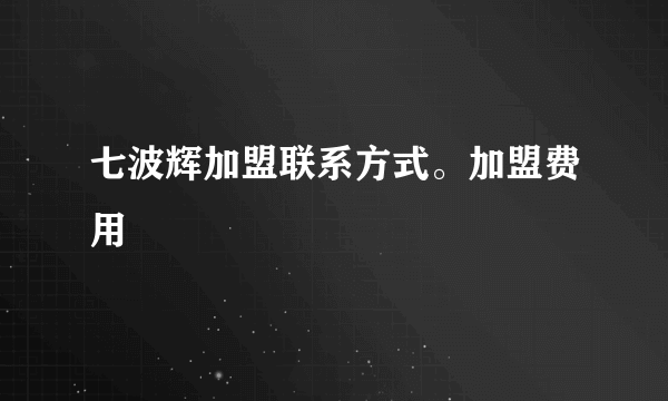 七波辉加盟联系方式。加盟费用