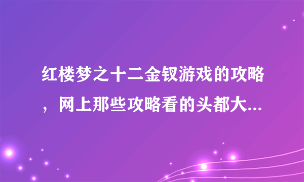 红楼梦之十二金钗游戏的攻略，网上那些攻略看的头都大了，希望有些详细易懂的攻略，尤其是凤姐的。