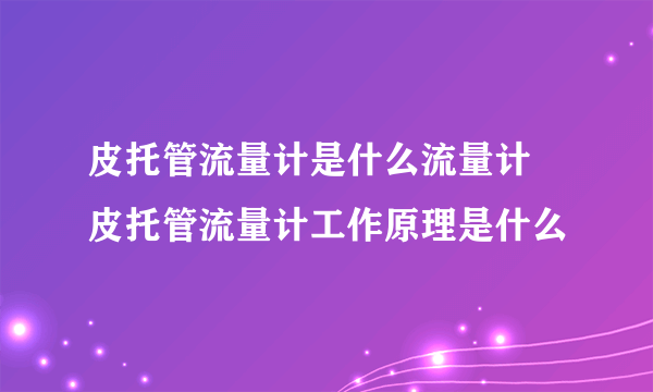 皮托管流量计是什么流量计 皮托管流量计工作原理是什么