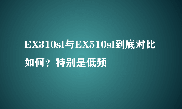 EX310sl与EX510sl到底对比如何？特别是低频