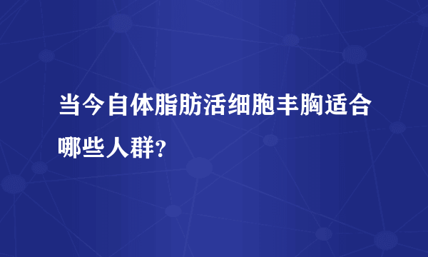 当今自体脂肪活细胞丰胸适合哪些人群？