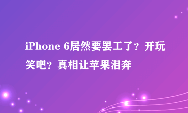 iPhone 6居然要罢工了？开玩笑吧？真相让苹果泪奔