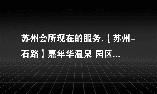 苏州会所现在的服务.【苏州-石路】嘉年华温泉 园区汤田及俏江南