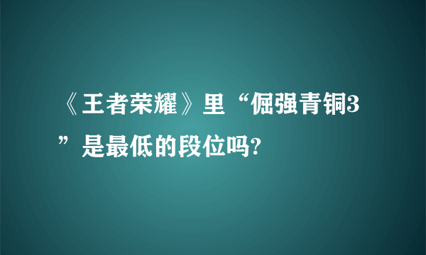 《王者荣耀》里“倔强青铜3”是最低的段位吗?