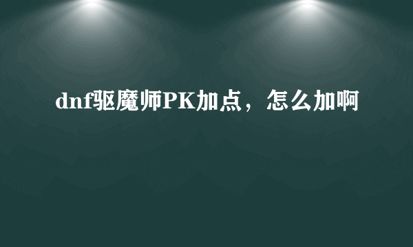 dnf驱魔师PK加点，怎么加啊