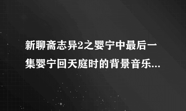 新聊斋志异2之婴宁中最后一集婴宁回天庭时的背景音乐是什么啊？