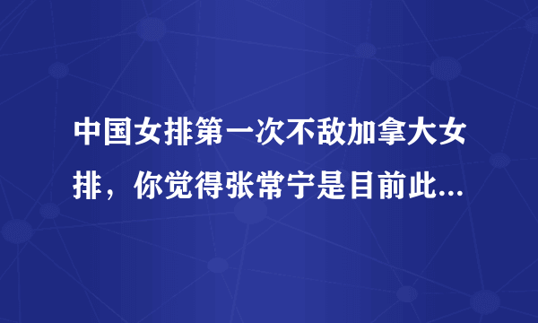 中国女排第一次不敌加拿大女排，你觉得张常宁是目前此女排的关键所在吗？