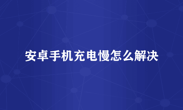 安卓手机充电慢怎么解决