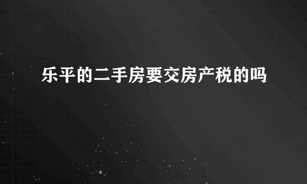 乐平的二手房要交房产税的吗