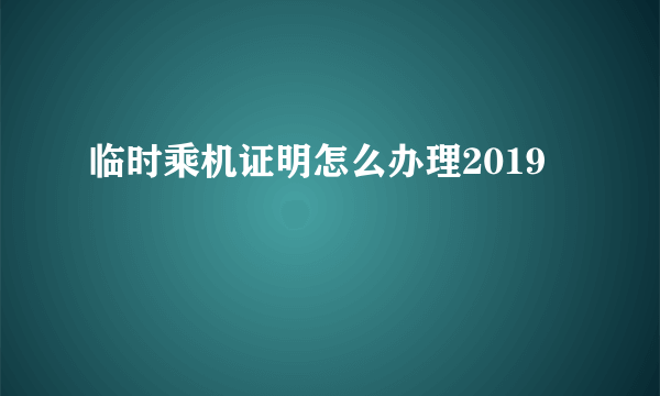 临时乘机证明怎么办理2019