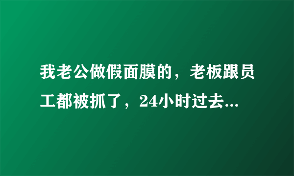 我老公做假面膜的，老板跟员工都被抓了，24小时过去了，人还没有放出来，请问会判刑吗