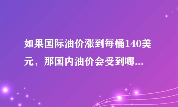 如果国际油价涨到每桶140美元，那国内油价会受到哪些影响，将会是多少钱每桶？