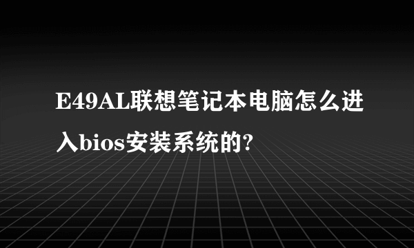 E49AL联想笔记本电脑怎么进入bios安装系统的?