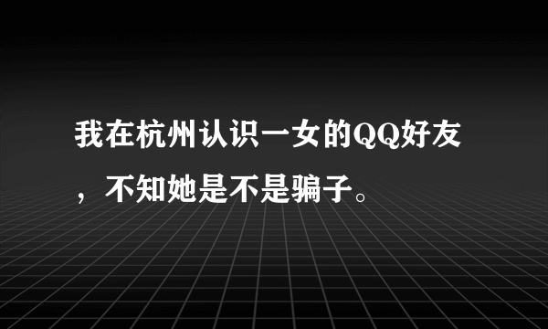 我在杭州认识一女的QQ好友，不知她是不是骗子。