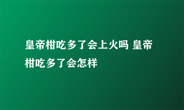 皇帝柑吃多了会上火吗 皇帝柑吃多了会怎样