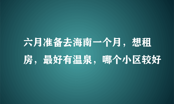 六月准备去海南一个月，想租房，最好有温泉，哪个小区较好