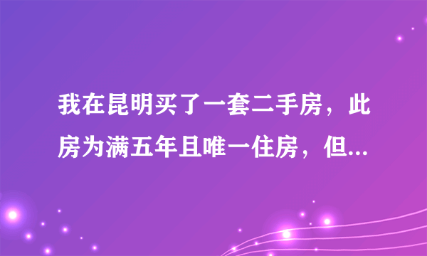 我在昆明买了一套二手房，此房为满五年且唯一住房，但地税交税交了1%的个人所得税，怎么回事？