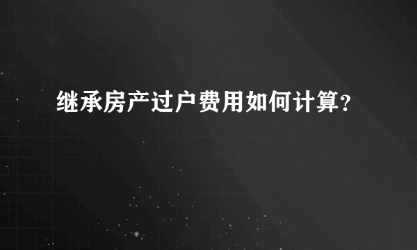 继承房产过户费用如何计算？