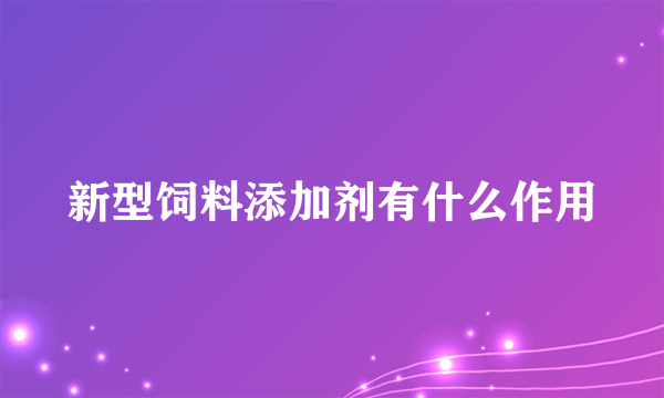 新型饲料添加剂有什么作用