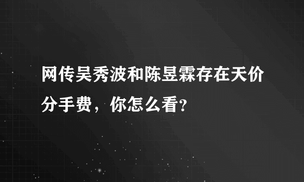 网传吴秀波和陈昱霖存在天价分手费，你怎么看？