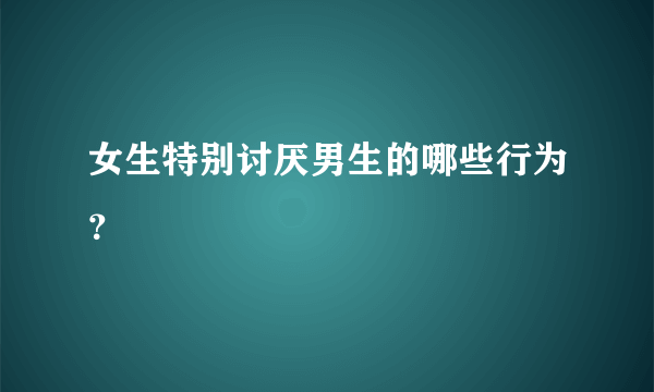 女生特别讨厌男生的哪些行为？