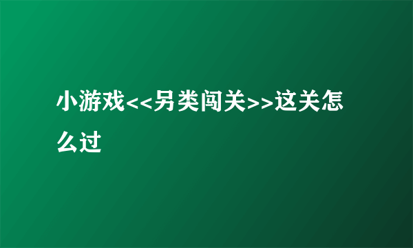 小游戏<<另类闯关>>这关怎么过