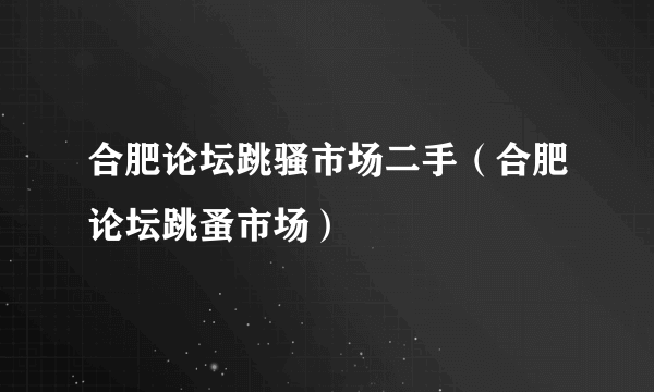 合肥论坛跳骚市场二手（合肥论坛跳蚤市场）