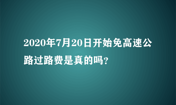 2020年7月20日开始免高速公路过路费是真的吗？