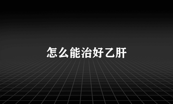 怎么能治好乙肝