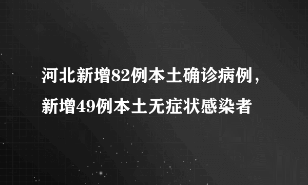 河北新增82例本土确诊病例，新增49例本土无症状感染者