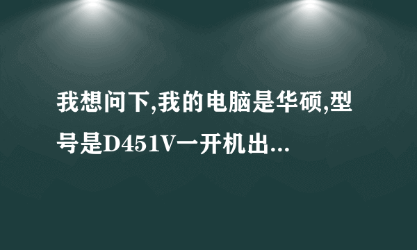 我想问下,我的电脑是华硕,型号是D451V一开机出现黑屏,左上角出现一