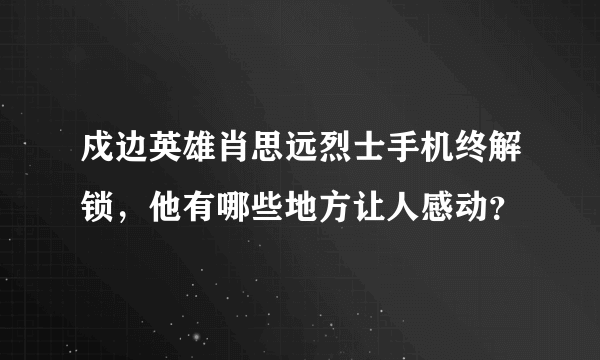 戍边英雄肖思远烈士手机终解锁，他有哪些地方让人感动？