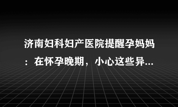 济南妇科妇产医院提醒孕妈妈：在怀孕晚期，小心这些异常情况的出现!