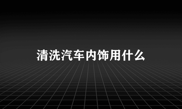 清洗汽车内饰用什么