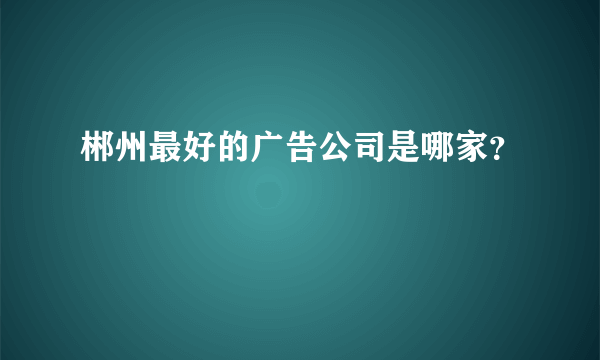 郴州最好的广告公司是哪家？