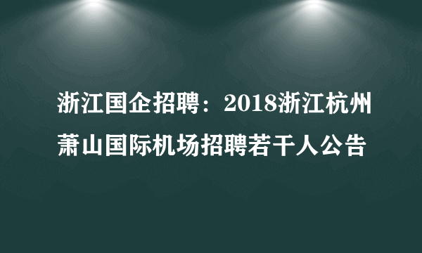 浙江国企招聘：2018浙江杭州萧山国际机场招聘若干人公告