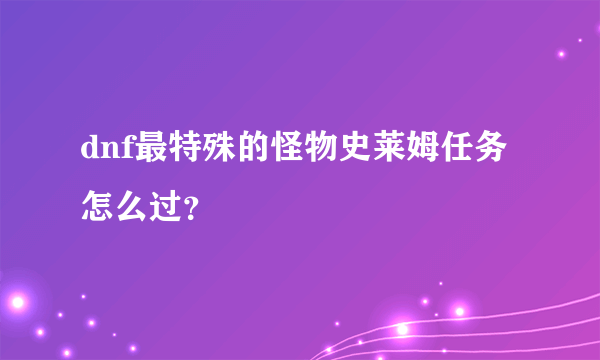 dnf最特殊的怪物史莱姆任务怎么过？