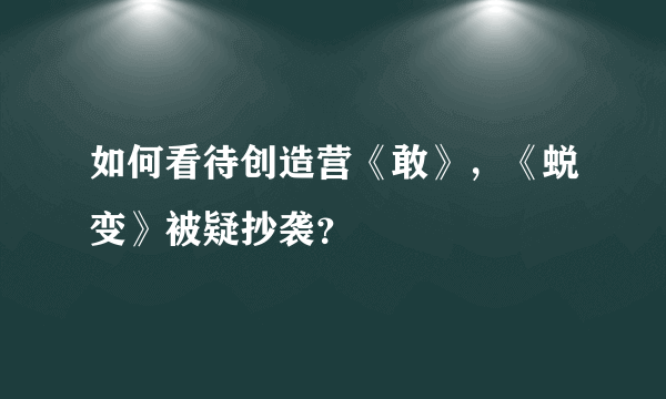 如何看待创造营《敢》，《蜕变》被疑抄袭？