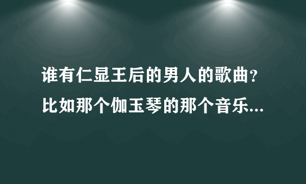 谁有仁显王后的男人的歌曲？比如那个伽玉琴的那个音乐，然后那个仁娜的那个手机铃声？发给我，谢谢