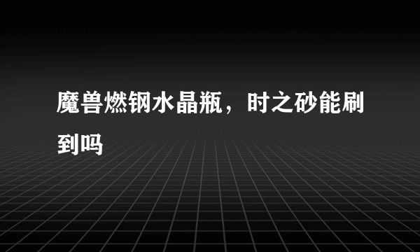 魔兽燃钢水晶瓶，时之砂能刷到吗