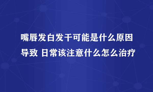 嘴唇发白发干可能是什么原因导致 日常该注意什么怎么治疗