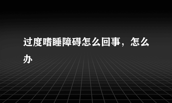 过度嗜睡障碍怎么回事，怎么办