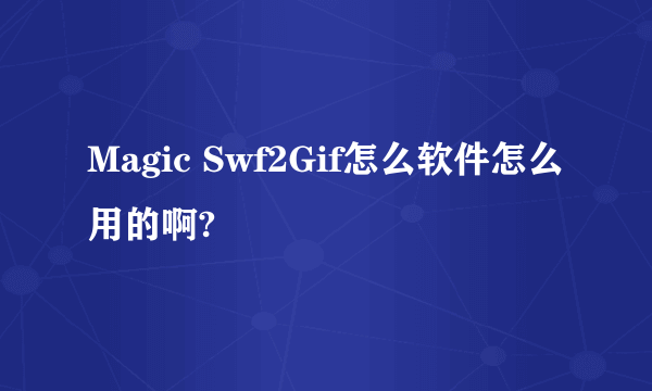 Magic Swf2Gif怎么软件怎么用的啊?