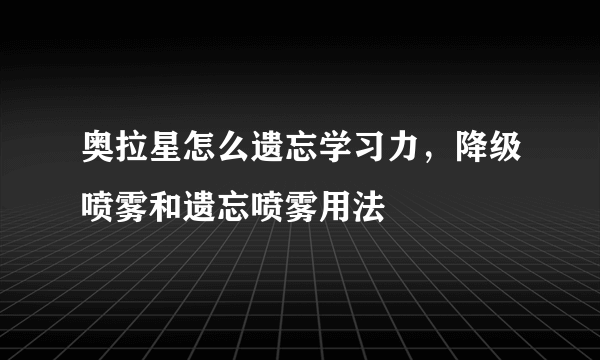 奥拉星怎么遗忘学习力，降级喷雾和遗忘喷雾用法