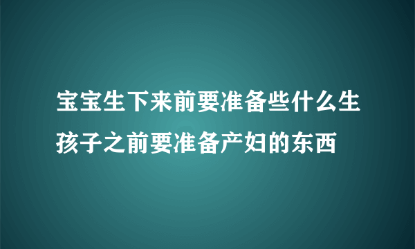 宝宝生下来前要准备些什么生孩子之前要准备产妇的东西